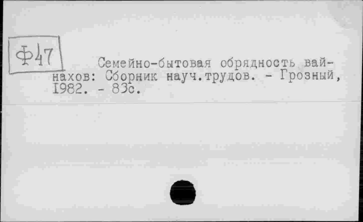 ﻿у Семейно-бытовая обрядность вай-" нахов: Сборник науч.трудов. - Грозный, 1982. - 83?.